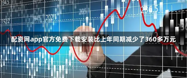 配资网app官方免费下载安装比上年同期减少了360多万元