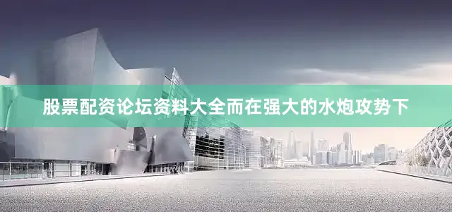 股票配资论坛资料大全而在强大的水炮攻势下