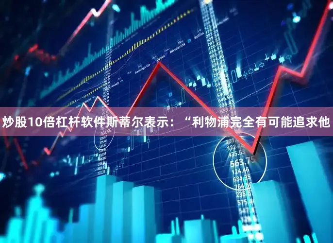 炒股10倍杠杆软件斯蒂尔表示：“利物浦完全有可能追求他