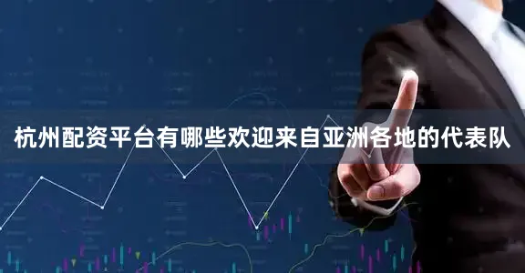 杭州配资平台有哪些欢迎来自亚洲各地的代表队