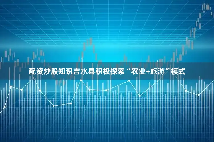 配资炒股知识吉水县积极探索“农业+旅游”模式