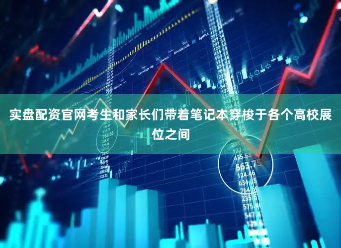 实盘配资官网考生和家长们带着笔记本穿梭于各个高校展位之间