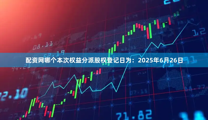 配资网哪个本次权益分派股权登记日为：2025年6月26日