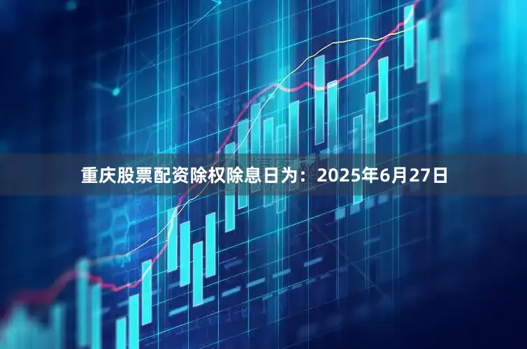 重庆股票配资除权除息日为：2025年6月27日