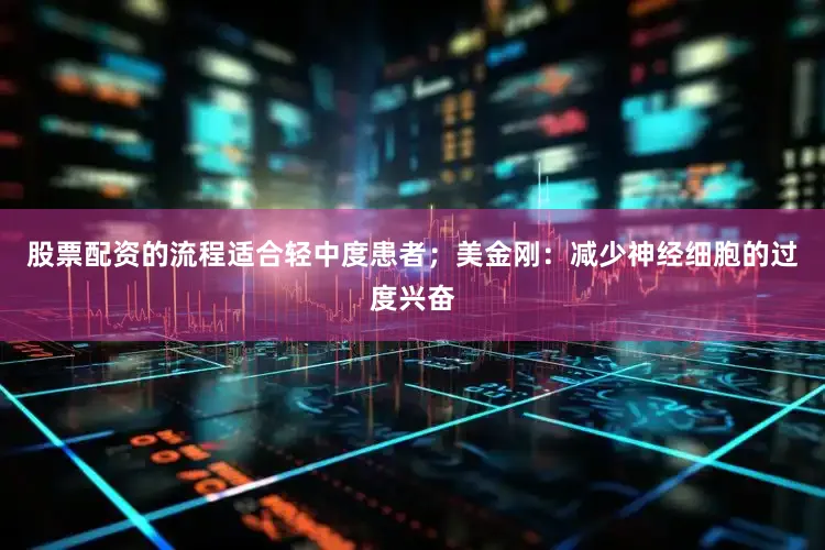 股票配资的流程适合轻中度患者；美金刚：减少神经细胞的过度兴奋