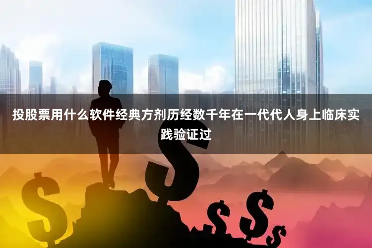 投股票用什么软件经典方剂历经数千年在一代代人身上临床实践验证过
