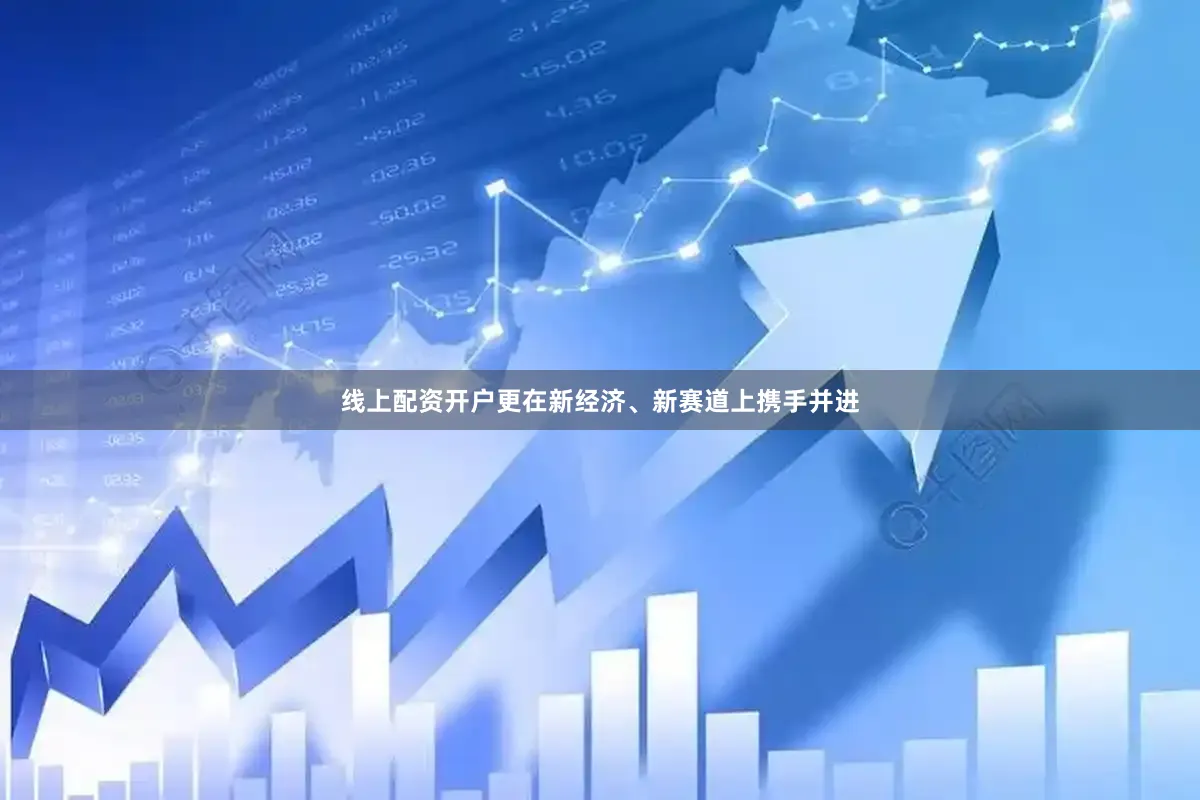 线上配资开户更在新经济、新赛道上携手并进