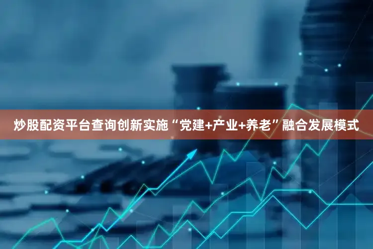 炒股配资平台查询创新实施“党建+产业+养老”融合发展模式