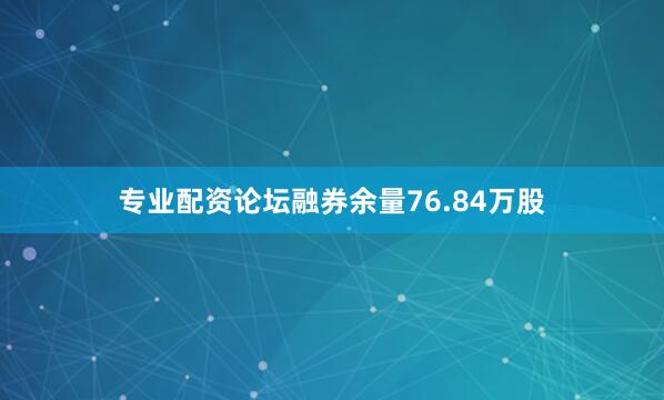 专业配资论坛融券余量76.84万股