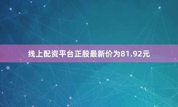 线上配资平台正股最新价为81.92元