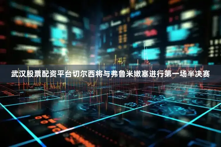 武汉股票配资平台切尔西将与弗鲁米嫩塞进行第一场半决赛