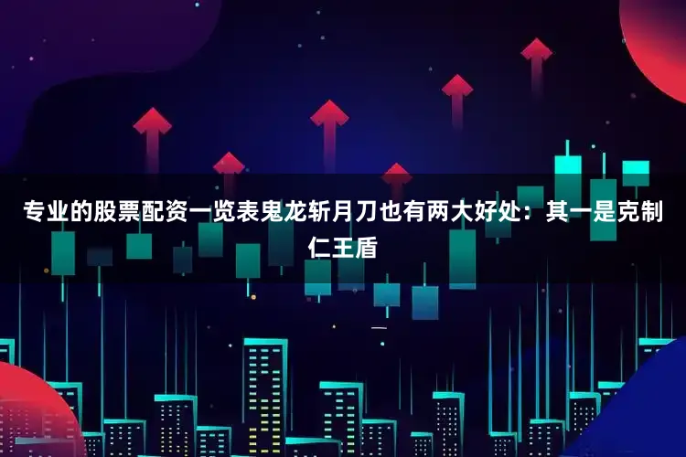 专业的股票配资一览表鬼龙斩月刀也有两大好处：其一是克制仁王盾