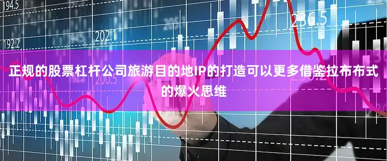 正规的股票杠杆公司旅游目的地IP的打造可以更多借鉴拉布布式的爆火思维