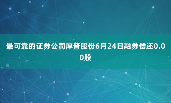 最可靠的证券公司厚普股份6月24日融券偿还0.00股