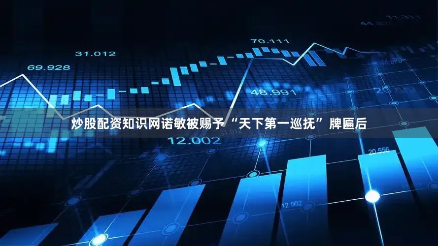 炒股配资知识网诺敏被赐予 “天下第一巡抚” 牌匾后