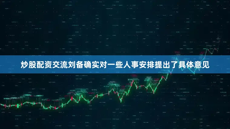 炒股配资交流刘备确实对一些人事安排提出了具体意见