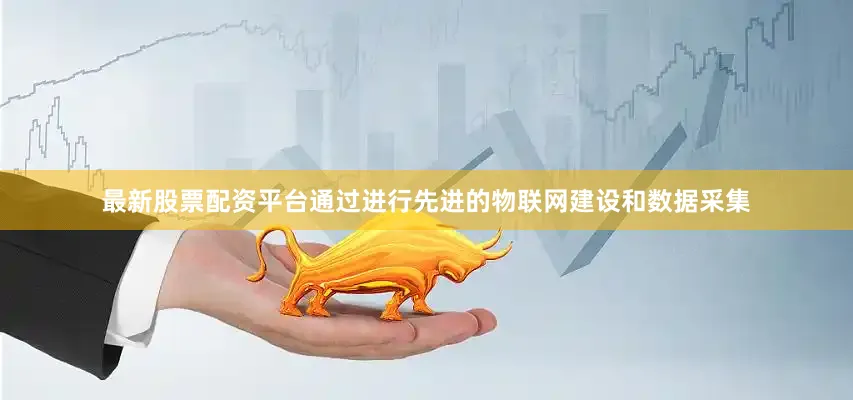 最新股票配资平台通过进行先进的物联网建设和数据采集