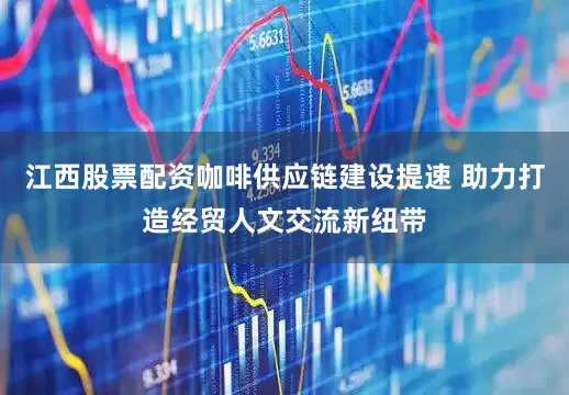 江西股票配资咖啡供应链建设提速 助力打造经贸人文交流新纽带