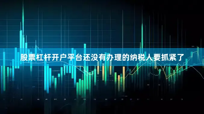 股票杠杆开户平台还没有办理的纳税人要抓紧了