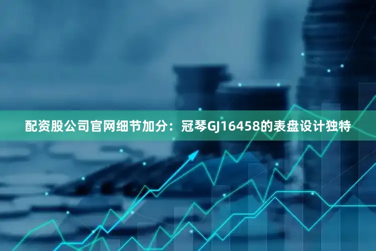配资股公司官网细节加分：冠琴GJ16458的表盘设计独特
