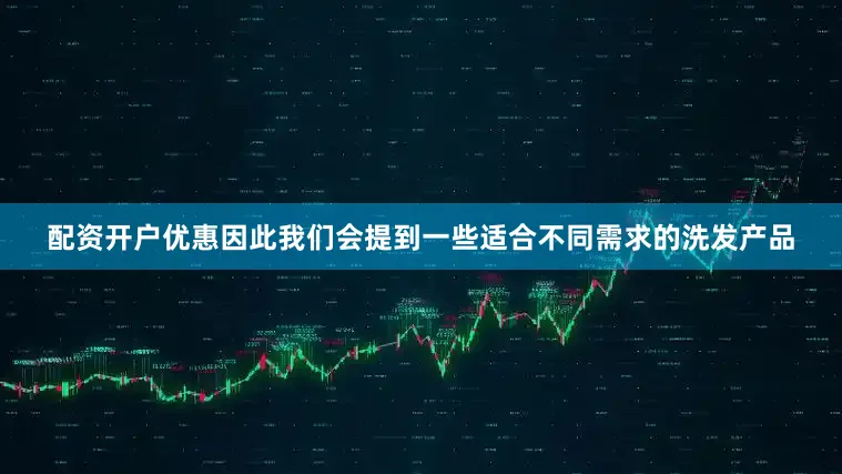 配资开户优惠因此我们会提到一些适合不同需求的洗发产品