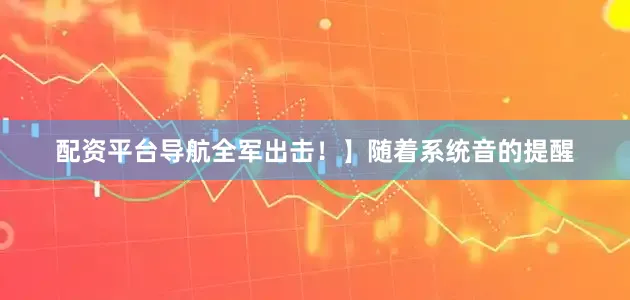 配资平台导航全军出击！】随着系统音的提醒
