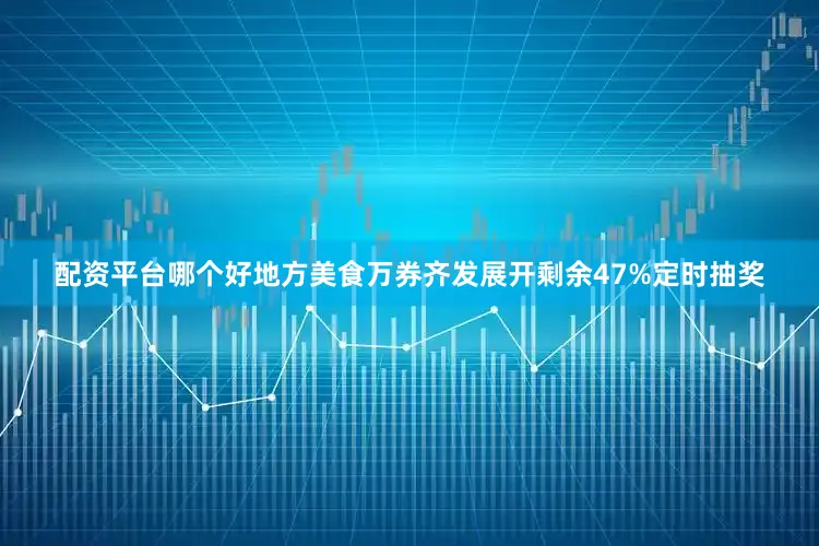 配资平台哪个好地方美食万券齐发展开剩余47%定时抽奖