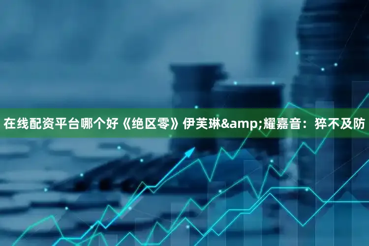 在线配资平台哪个好《绝区零》伊芙琳&耀嘉音：猝不及防
