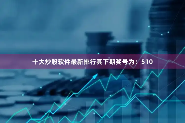 十大炒股软件最新排行其下期奖号为：510