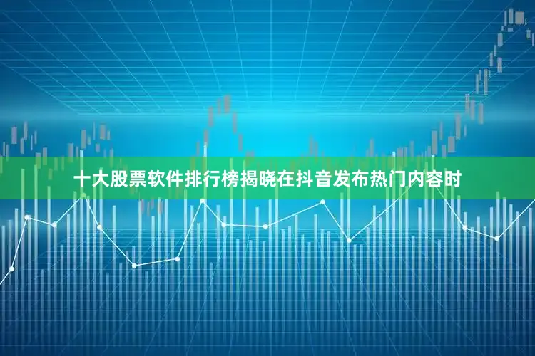 十大股票软件排行榜揭晓在抖音发布热门内容时