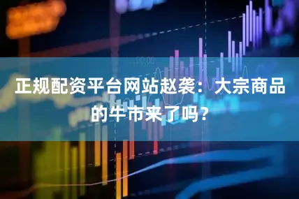 正规配资平台网站赵袭：大宗商品的牛市来了吗？