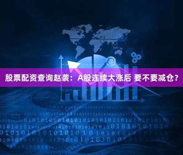 股票配资查询赵袭：A股连续大涨后 要不要减仓？