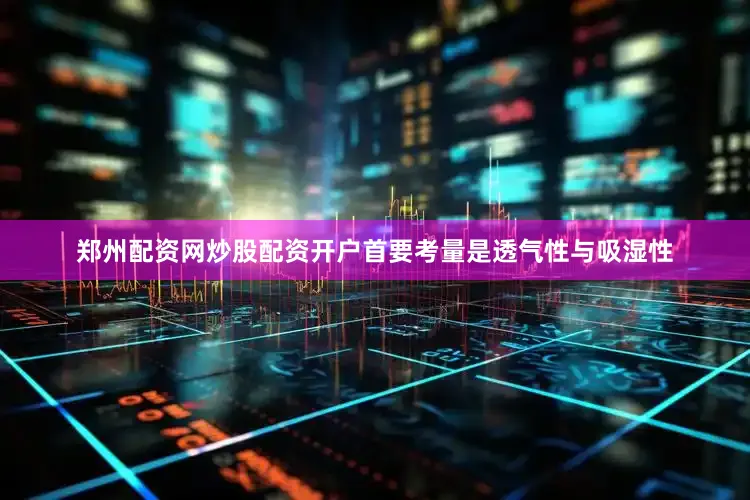 郑州配资网炒股配资开户首要考量是透气性与吸湿性