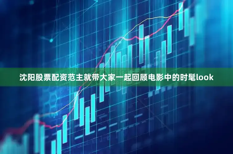 沈阳股票配资范主就带大家一起回顾电影中的时髦look