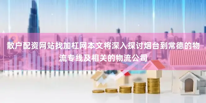 散户配资网站找加杠网本文将深入探讨烟台到常德的物流专线及相关的物流公司
