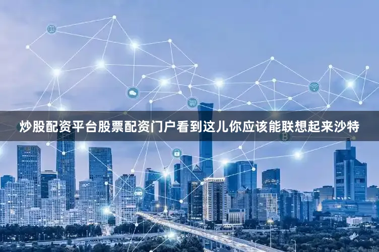 炒股配资平台股票配资门户看到这儿你应该能联想起来沙特
