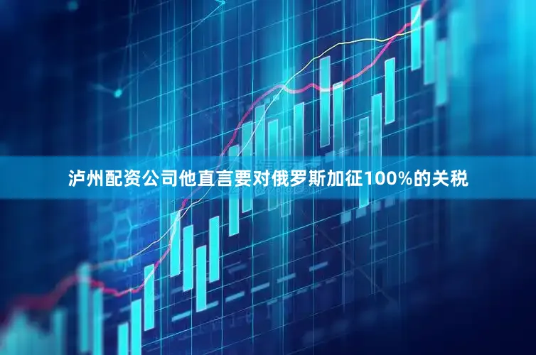 泸州配资公司他直言要对俄罗斯加征100%的关税