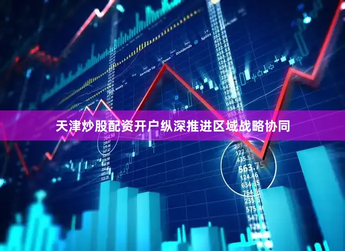 天津炒股配资开户　　纵深推进区域战略协同