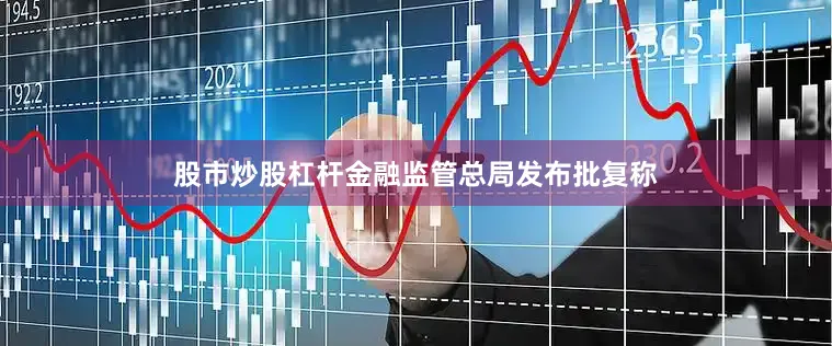 股市炒股杠杆金融监管总局发布批复称