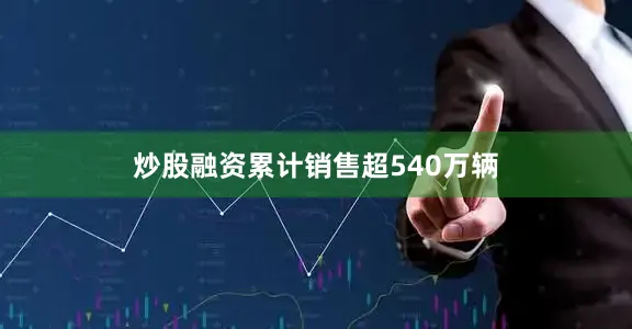炒股融资累计销售超540万辆