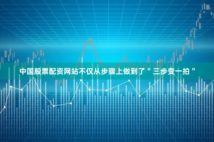 中国股票配资网站不仅从步骤上做到了＂三步变一拍＂