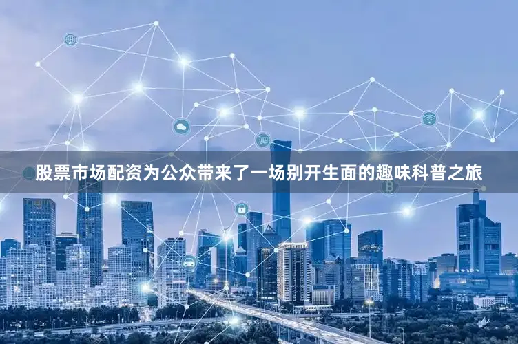 股票市场配资为公众带来了一场别开生面的趣味科普之旅