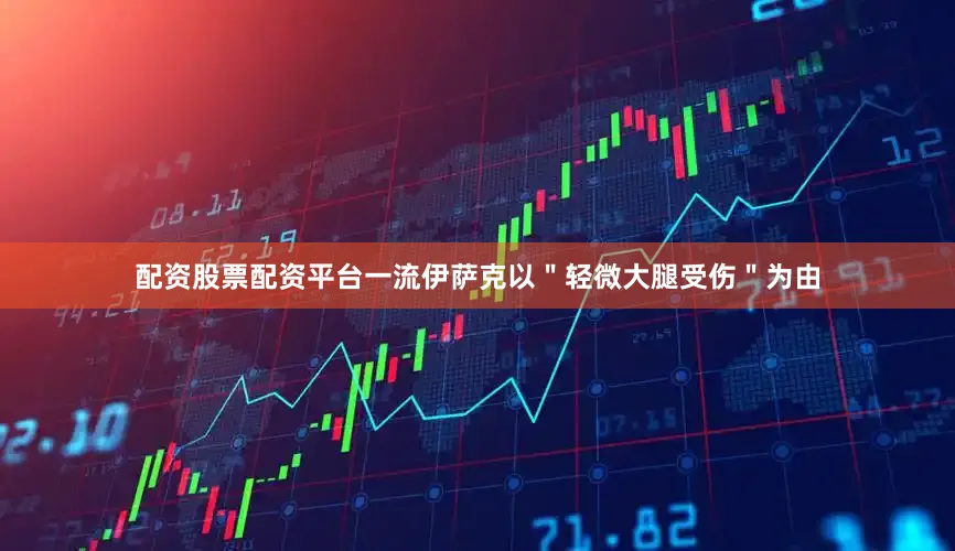 配资股票配资平台一流伊萨克以＂轻微大腿受伤＂为由