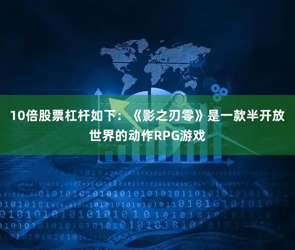 10倍股票杠杆如下：《影之刃零》是一款半开放世界的动作RPG游戏