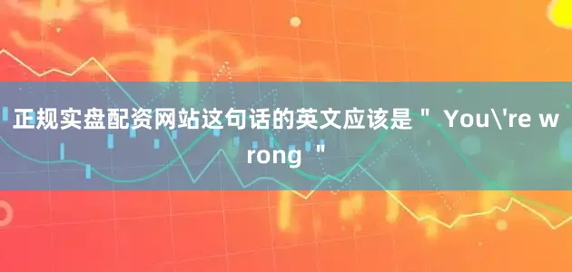 正规实盘配资网站这句话的英文应该是＂ You're wrong ＂