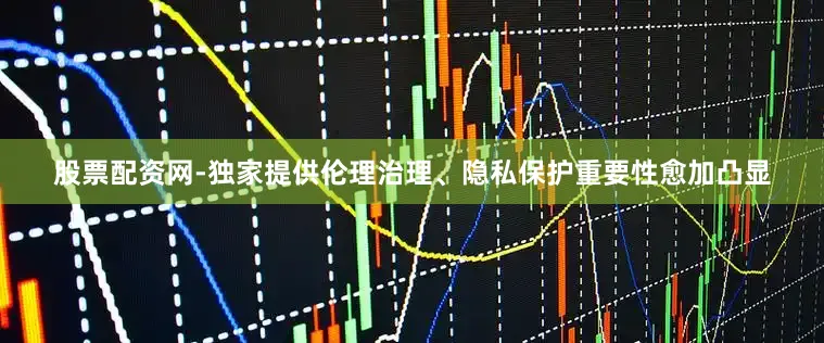 股票配资网-独家提供伦理治理、隐私保护重要性愈加凸显