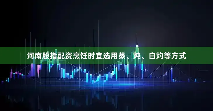 河南股指配资烹饪时宜选用蒸、炖、白灼等方式