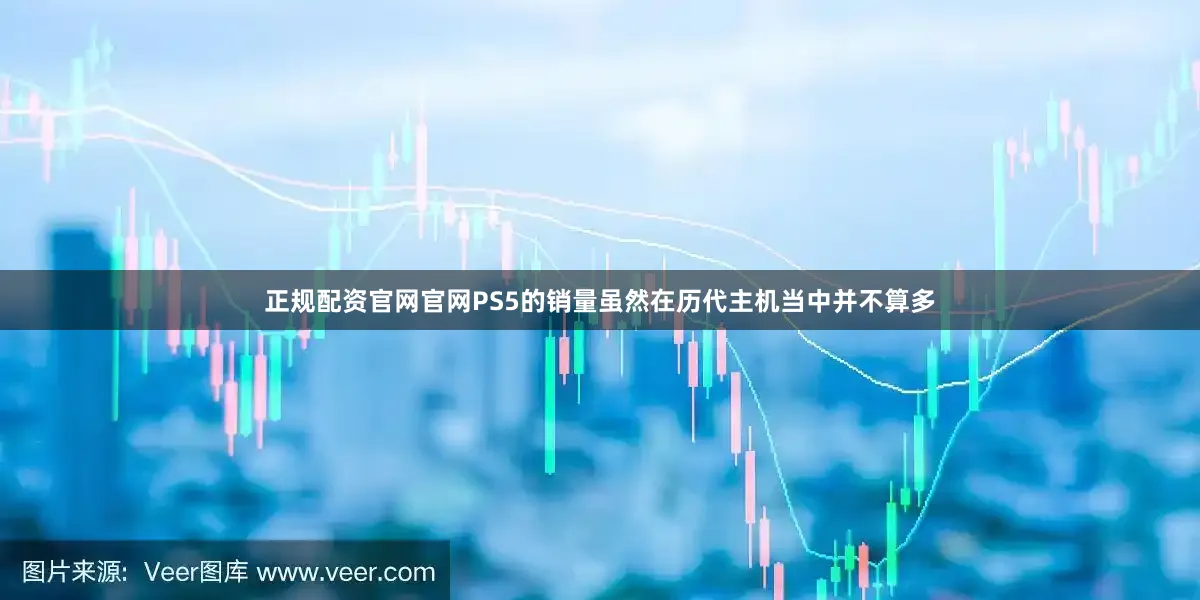 正规配资官网官网PS5的销量虽然在历代主机当中并不算多