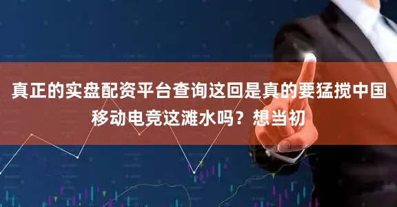 真正的实盘配资平台查询这回是真的要猛搅中国移动电竞这滩水吗？想当初