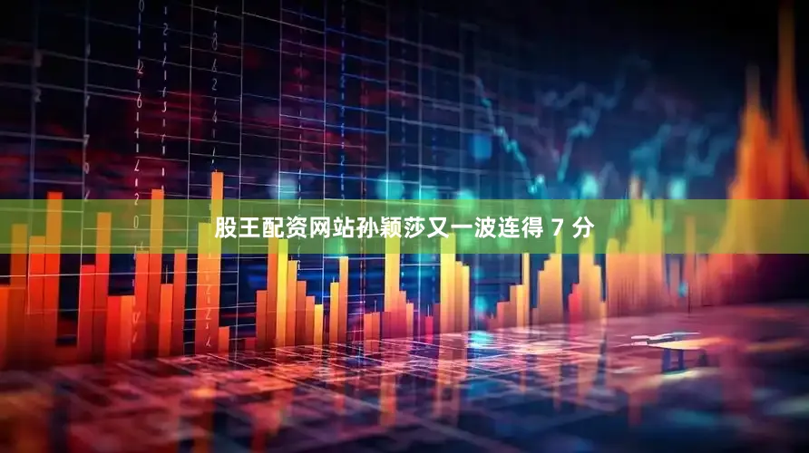 股王配资网站孙颖莎又一波连得 7 分